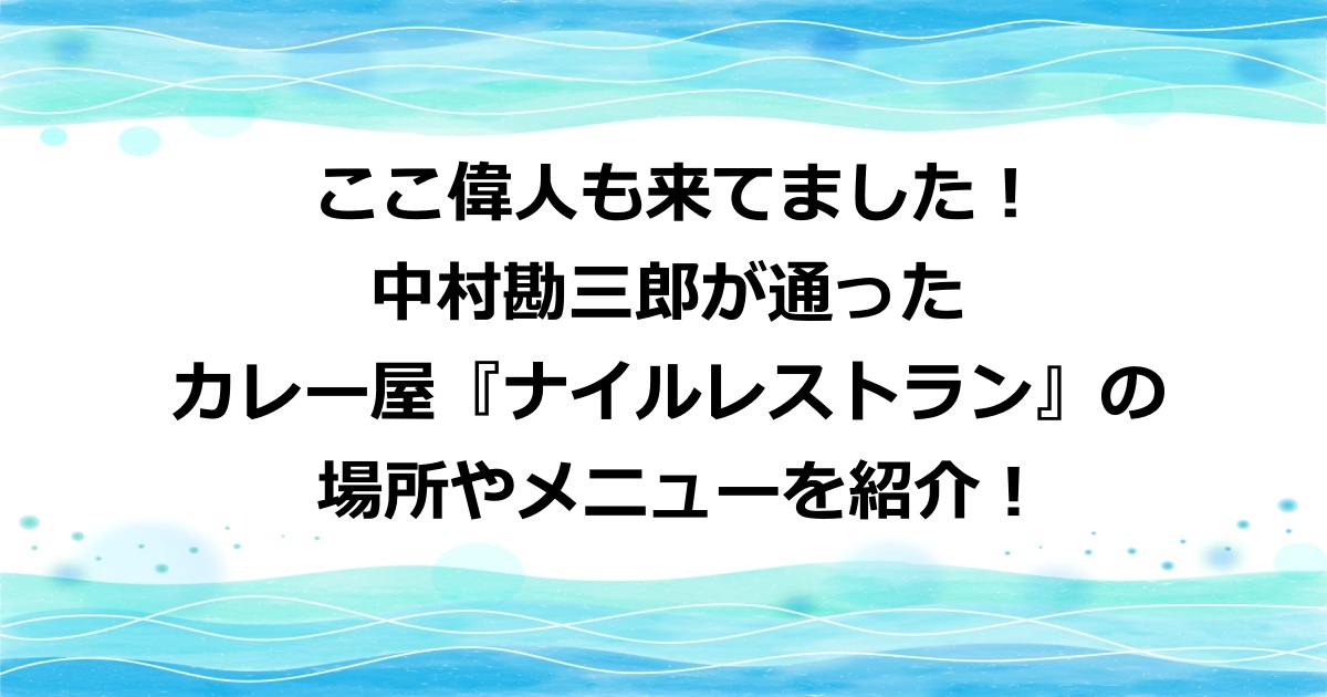 中村勘三郎が通ったカレー屋『ナイルレストラン』の場所やメニューを紹介！