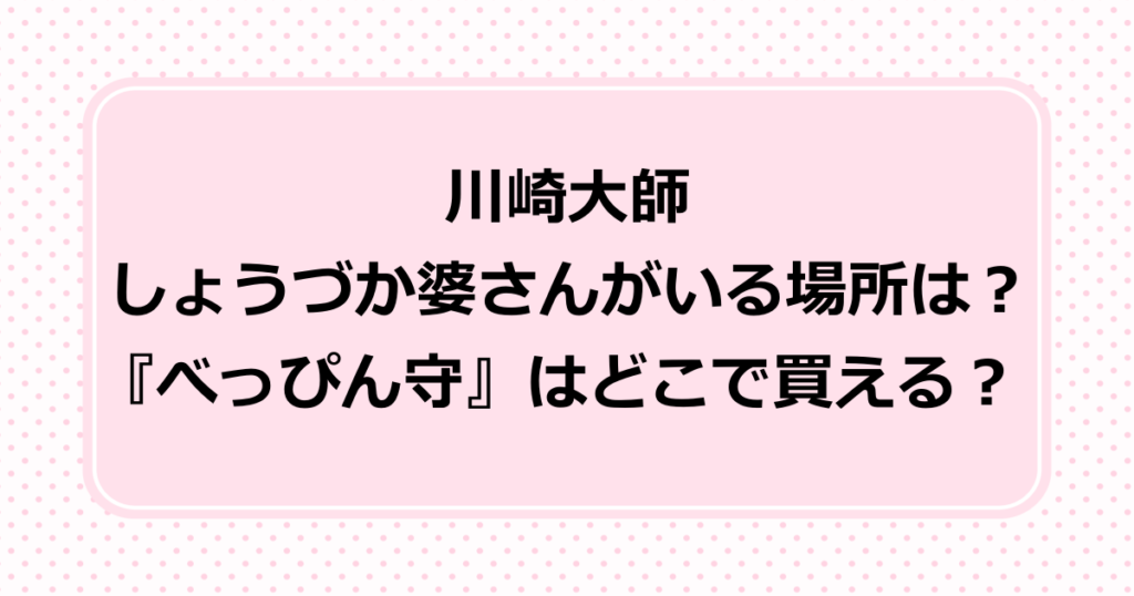 しょうづか婆さんは川崎大師のどこにいる？べっぴん守が買える場所はどこ？