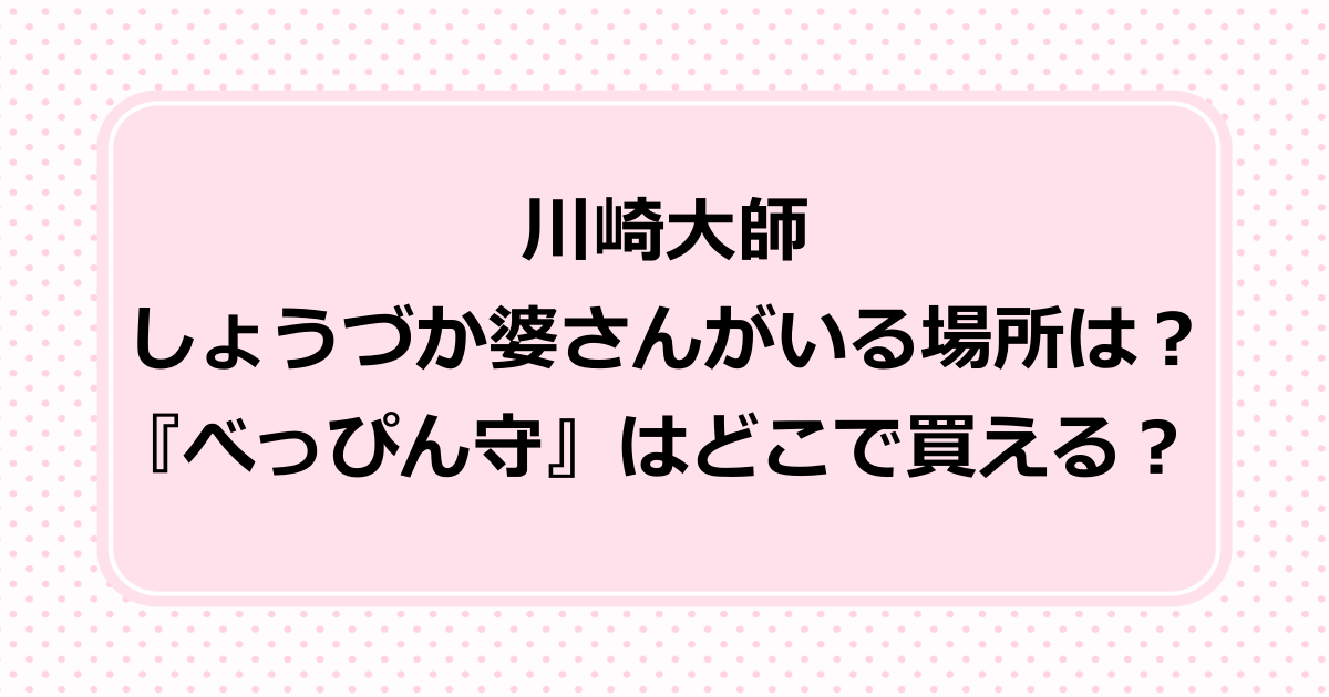 しょうづか婆さんは川崎大師のどこにいる？べっぴん守が買える場所はどこ？