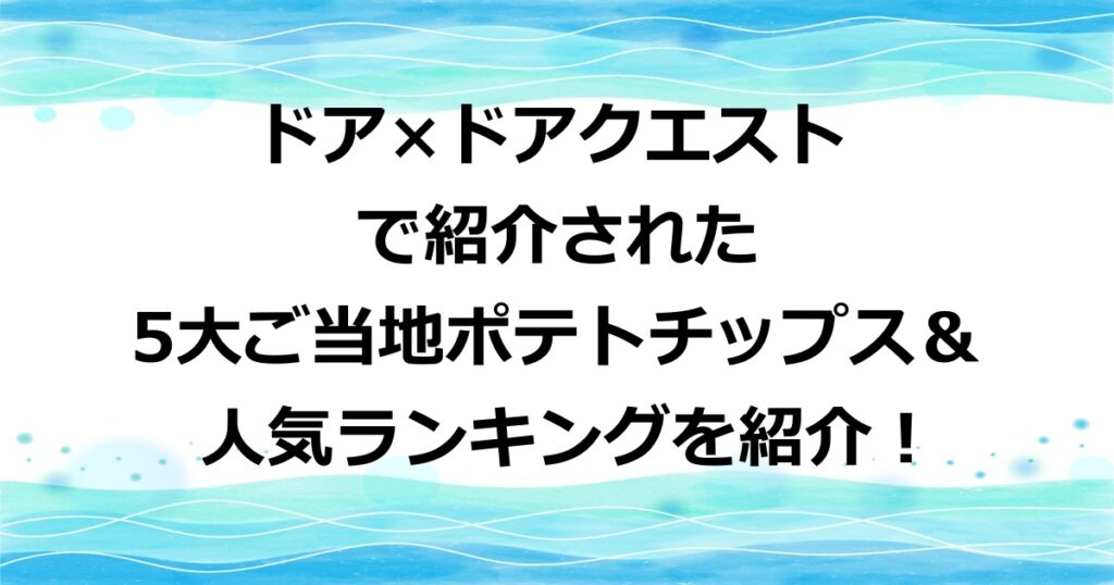 ドアドアクエストで紹介された、5大ご当地ポテトチップスはこれ！ランキングも紹介！