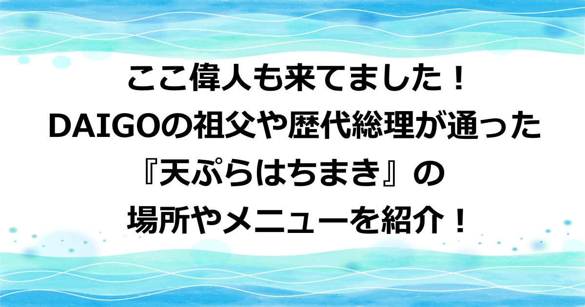 ここ偉人も来てました！DAIGOの祖父や歴代総理が通った 『天ぷらはちまき』の場所やメニューを紹介！