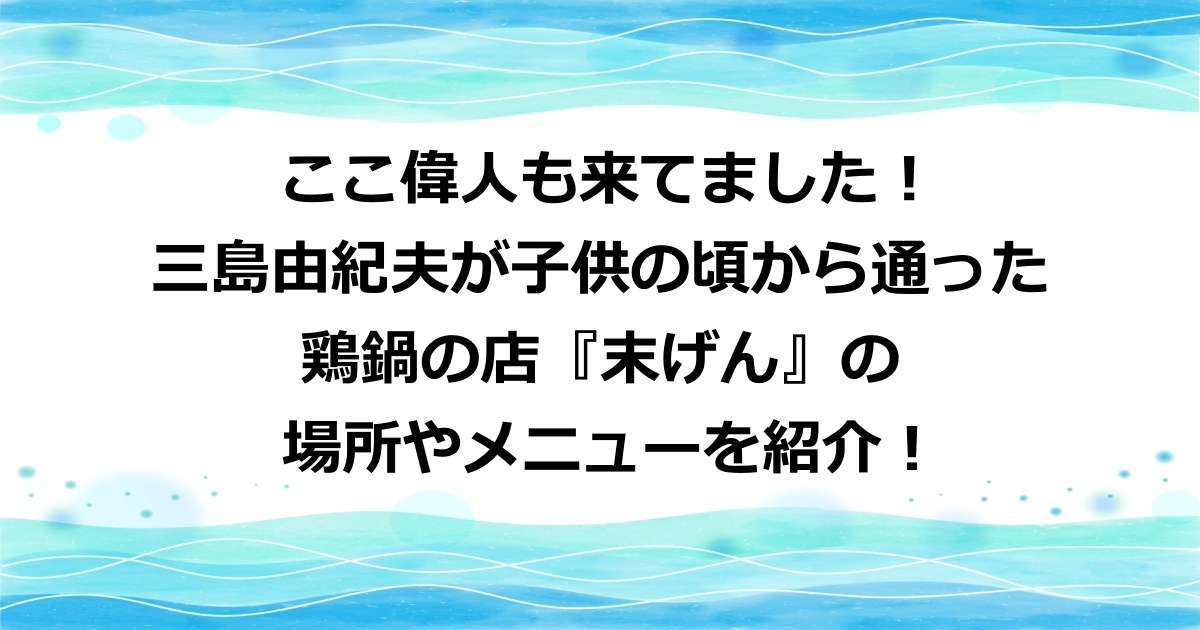 三島由紀夫が通った『末げん』の場所やメニューを紹介！