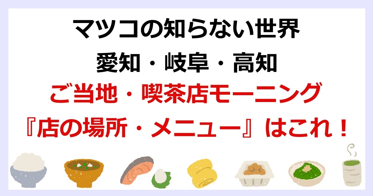 マツコの知らない世界で紹介された愛知・岐阜・高知などのご当地喫茶店モーニングの店の場所やメニュー所紹介