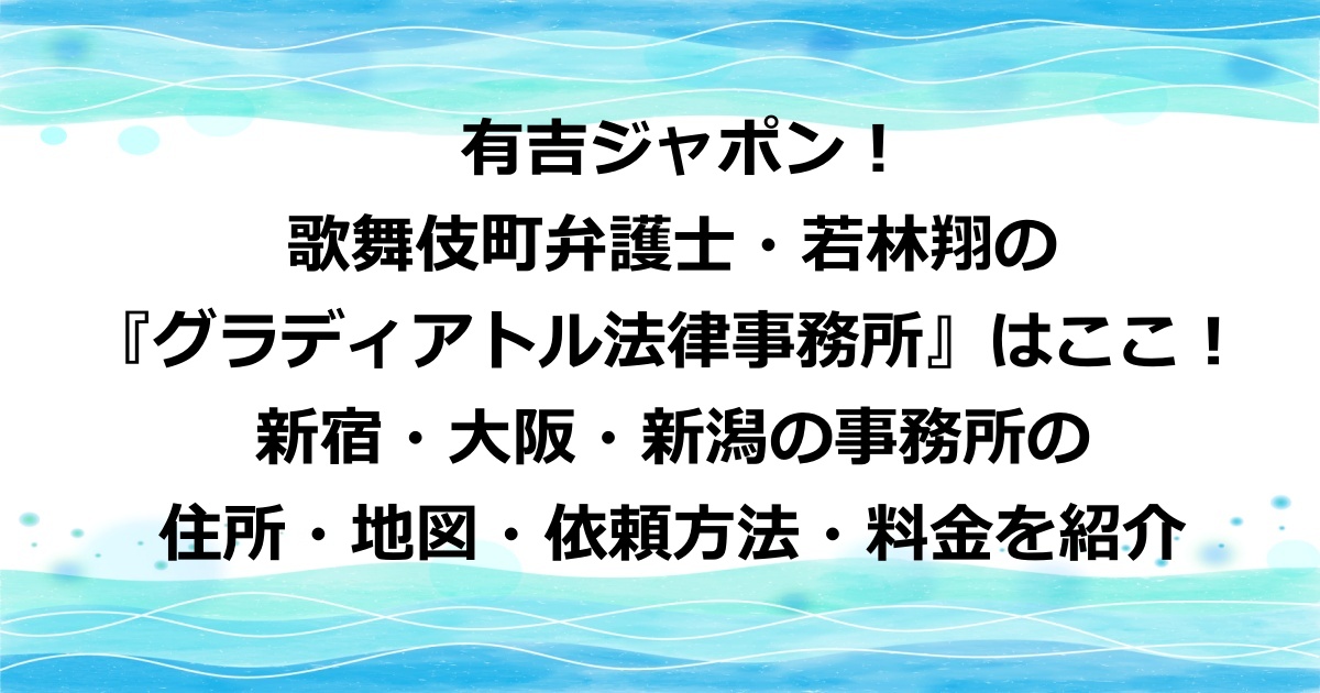 有吉ジャポンⅡ ジロジロ有吉に登場した歌舞伎町弁護士・若林翔のいる『グラディアトル法律事務所』の東京新宿・大阪・新潟の事務所の住所・地図・依頼方法・価格・値段を紹介