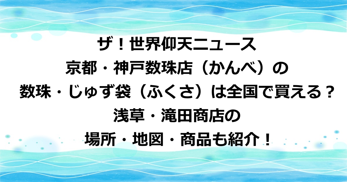 ザ！世界仰天ニュース 京都・神戸数珠店（かんべ）の 数珠・じゅず袋（ふくさ）は全国どこで買える？ 浅草・滝田商店の 場所・地図・商品も紹介！