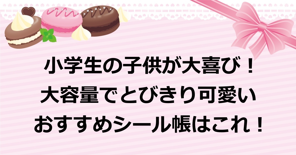 小学生の子供が大喜びした、大容量で可愛いシール帳の価格やサイズなど詳細を紹介！