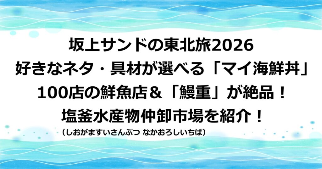 坂上サンドの東北旅2026で紹介された海鮮丼・鰻が食べられる塩釜水産物仲卸市場の場所やアクセス方法や営業時間と、マイ海鮮丼の店とうなぎ屋を詳しく紹介