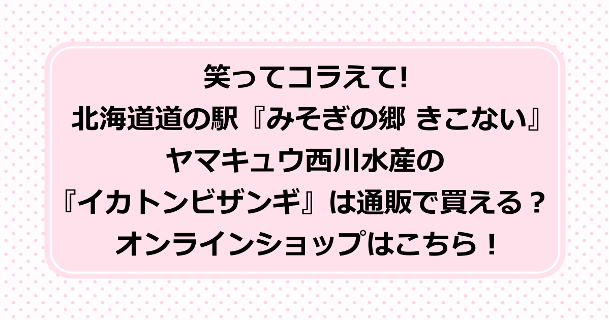 笑ってコラえて・北海道道の駅『みそぎの郷 きこない』に登場したヤマキュウ西川水産の『イカトンビザンギ』は通販で買える？オンラインショップを紹介！