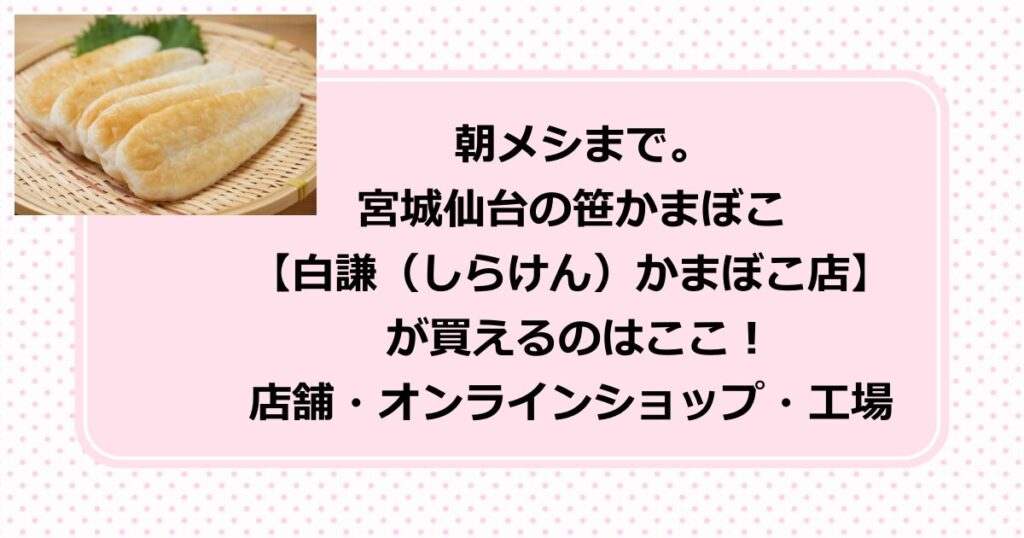 朝メシまで。で紹介された宮城仙台の笹かまぼこを作る【白謙（しらけん）かまぼこ店】が買えるのはここ！店舗・オンラインショップ・工場を紹介