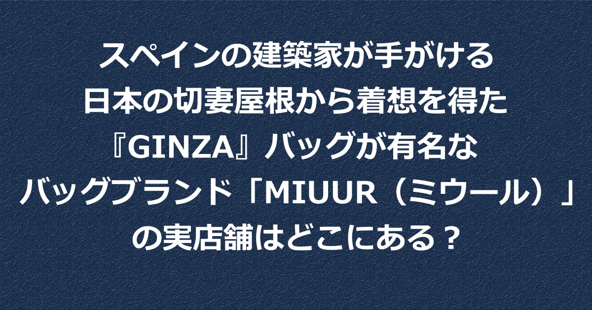 スペインの建築家が手がける日本の切妻屋根から着想を得た 『GINZA』バッグが有名なバッグブランド「MIUUR（ミウール）」の実店舗どこにある？店舗の場所を紹介。