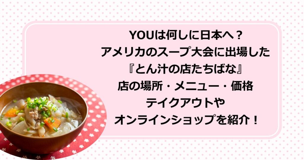 YOUは何しに日本へ？に登場した新潟の豚汁専門店でアメリカのスープ大会に出場した『とん汁の店たちばな』の店の場所・メニュー・価格やテイクアウトや オンラインショップの商品を紹介！