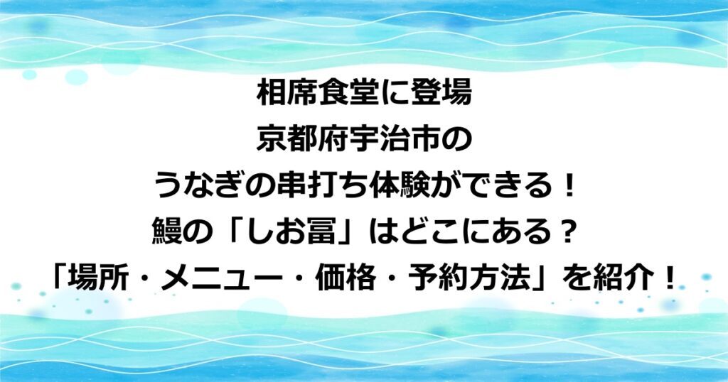 相席食堂に登場した京都府宇治市のうなぎの串打ち体験ができる「しお冨」の「場所・メニュー・価格・予約方法」を紹介！