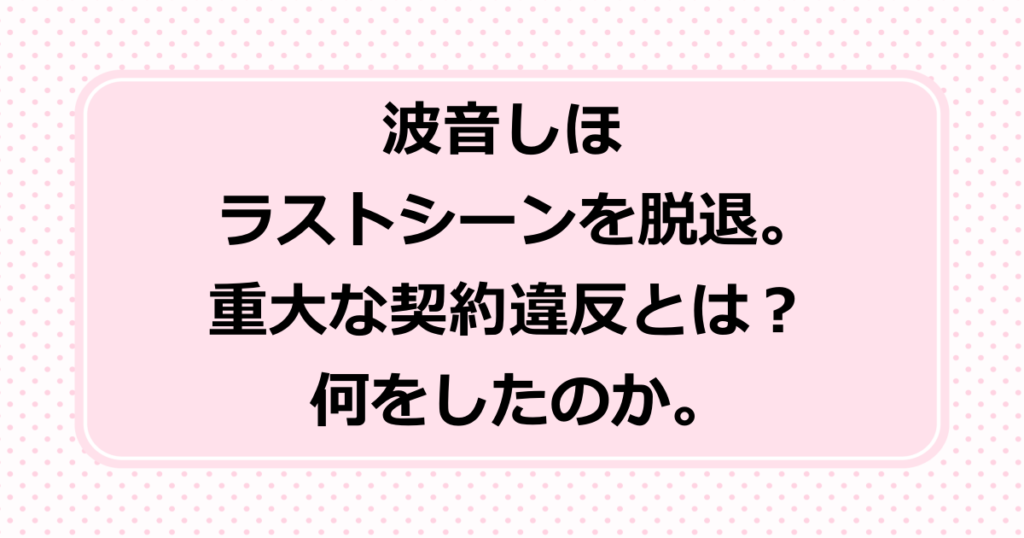 波音しほがラストシーンを脱退。重大な契約違反とは？何をしたのか。