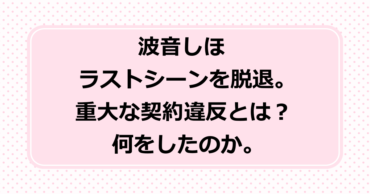 波音しほがラストシーンを脱退。重大な契約違反とは？何をしたのか。