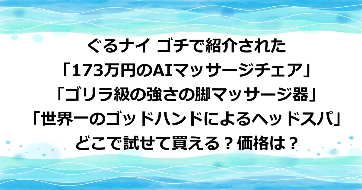 ぐるナイ ゴチで紹介された「173万円のAIマッサージチェア」と「ゴリラ級の強さの脚マッサージ器」と「世界一のゴッドハンドによるヘッドスパ」がどこで試せてどこで買えて価格はいくらかを紹介。 どこで試せて買える？価格は？